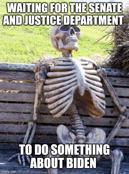 Waiting Skeleton Meme | WAITING FOR THE SENATE AND JUSTICE DEPARTMENT TO DO SOMETHING ABOUT BIDEN | image tagged in memes,waiting skeleton | made w/ Imgflip meme maker