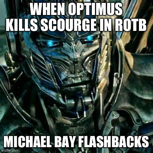 Optimus prime concerned | WHEN OPTIMUS KILLS SCOURGE IN ROTB MICHAEL BAY FLASHBACKS | image tagged in optimus prime concerned | made w/ Imgflip meme maker