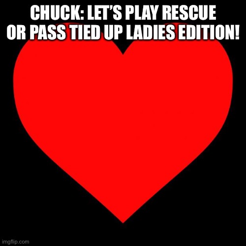 Rescue Or Pass | CHUCK: LET’S PLAY RESCUE OR PASS TIED UP LADIES EDITION! | image tagged in heart | made w/ Imgflip meme maker