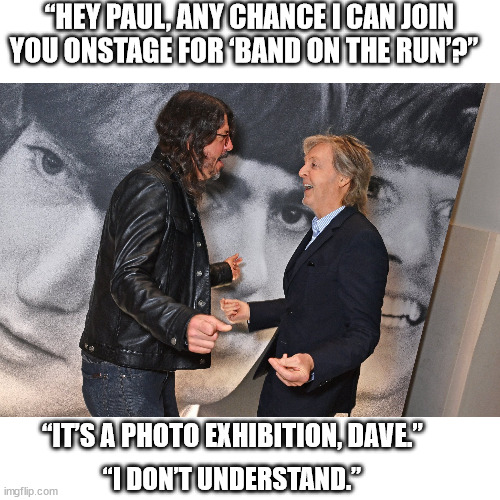 Dave Grohl | “HEY PAUL, ANY CHANCE I CAN JOIN YOU ONSTAGE FOR ‘BAND ON THE RUN’?”; “IT’S A PHOTO EXHIBITION, DAVE.”; “I DON’T UNDERSTAND.” | image tagged in dave grohl,paul mccartney,foo fighters,the beatles,nirvana | made w/ Imgflip meme maker