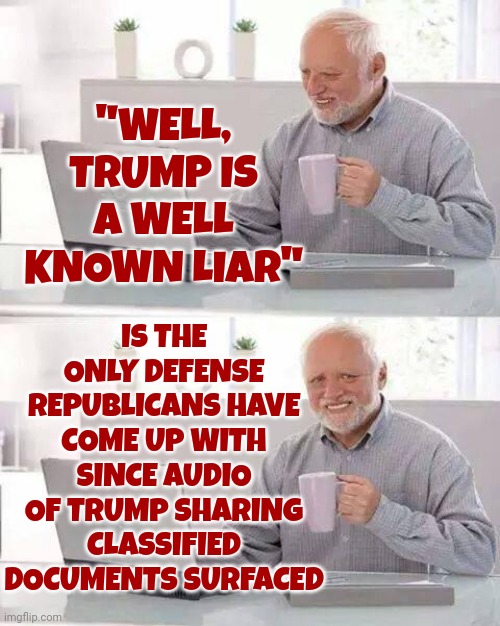 He's A Well Known Twice Impeached, Twice Indicted, Found Liable Of Sexual Assault, Failed Coup Attempting, Liar | "WELL, TRUMP IS A WELL KNOWN LIAR"; IS THE ONLY DEFENSE REPUBLICANS HAVE COME UP WITH SINCE AUDIO OF TRUMP SHARING CLASSIFIED DOCUMENTS SURFACED | image tagged in memes,hide the pain harold,lock him up,scumbag trump,scumbag republicans,gop hypocrite | made w/ Imgflip meme maker