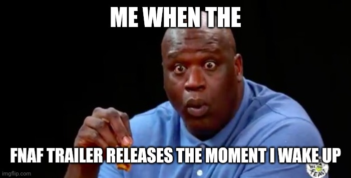 I just woke up | ME WHEN THE; FNAF TRAILER RELEASES THE MOMENT I WAKE UP | image tagged in surprised shaq | made w/ Imgflip meme maker