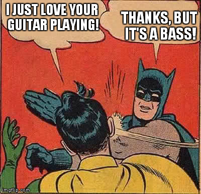 Batman Slapping Robin Meme | I JUST LOVE YOUR GUITAR PLAYING! THANKS, BUT IT'S A BASS! | image tagged in memes,batman slapping robin | made w/ Imgflip meme maker
