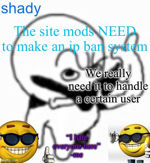 PLEASE i will do ANYTHING | The site mods NEED to make an ip ban system; We really need it to handle a certain user | image tagged in insanely lazy announcement temp thing | made w/ Imgflip meme maker