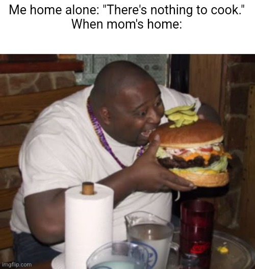 mom always makes sure her kids eat, thanks mom :) | Me home alone: "There's nothing to cook."
When mom's home: | image tagged in fat guy eating burger,memes | made w/ Imgflip meme maker