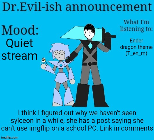 Thinking of making a new announcement temp btw | Quiet stream; Ender dragon theme (T_en_m); I think I figured out why we haven't seen sylceon in a while, she has a post saying she can't use imgflip on a school PC. Link in comments | image tagged in dr evil-ish new announcement template | made w/ Imgflip meme maker