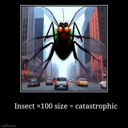 Insect ×100 size = catastrophic | image tagged in funny,demotivationals | made w/ Imgflip demotivational maker