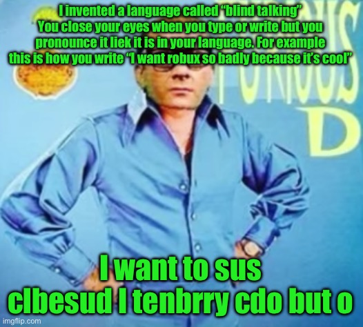 FURIOUS D | I invented a language called “blind talking” You close your eyes when you type or write but you pronounce it liek it is in your language. For example this is how you write “I want robux so badly because it’s cool”; I want to sus clbesud I tenbrry cdo but o | image tagged in furious d | made w/ Imgflip meme maker