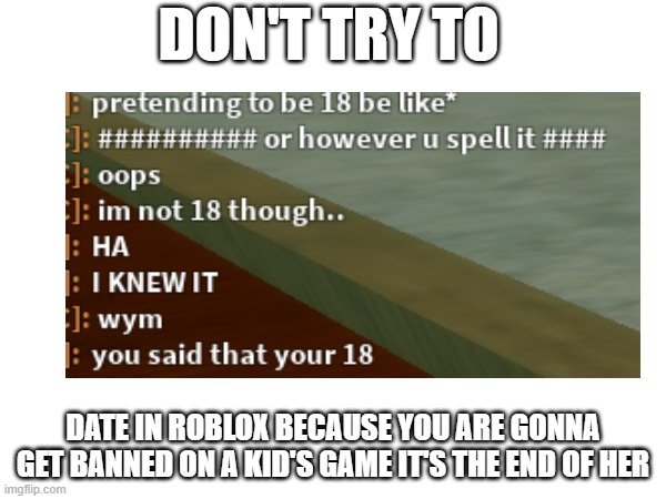 the end of her | DON'T TRY TO; DATE IN ROBLOX BECAUSE YOU ARE GONNA GET BANNED ON A KID'S GAME IT'S THE END OF HER | image tagged in exposed not 18 removed not cool,exposed,removed,not funny,it's the end,you are dead to me | made w/ Imgflip meme maker