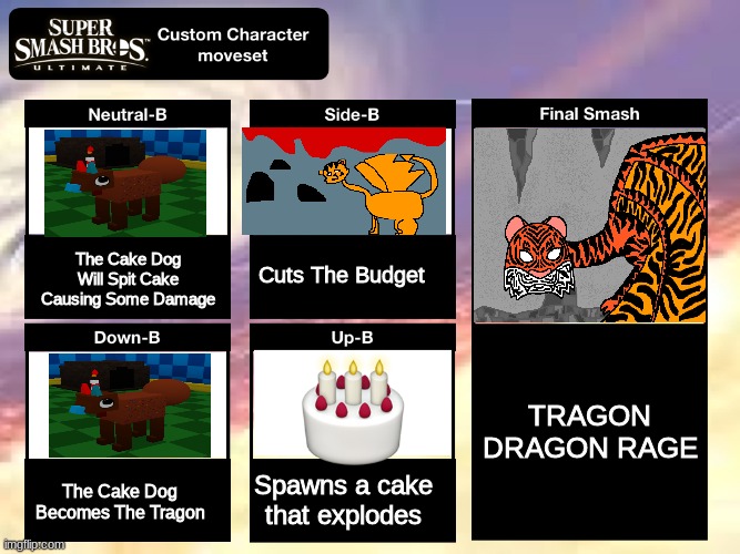 Cake Dog Move Set | Cuts The Budget; The Cake Dog Will Spit Cake Causing Some Damage; TRAGON DRAGON RAGE; Spawns a cake that explodes; The Cake Dog Becomes The Tragon | image tagged in super smash bros ultimate custom character moveset | made w/ Imgflip meme maker