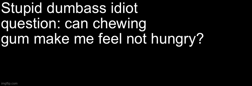 The Black | Stupid dumbass idiot question: can chewing gum make me feel not hungry? | image tagged in the black | made w/ Imgflip meme maker