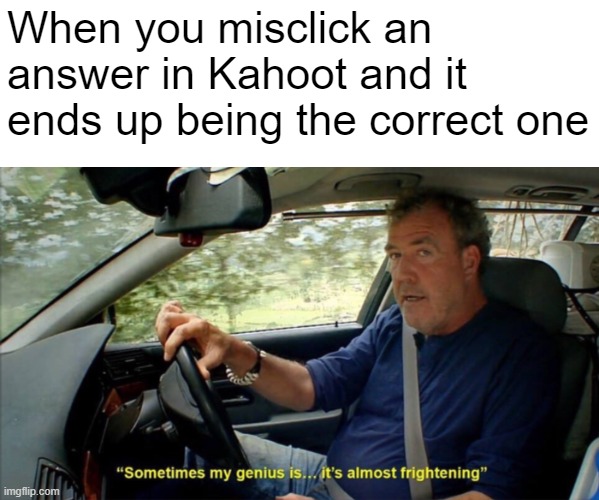 Work dumber, not smarter. | When you misclick an answer in Kahoot and it ends up being the correct one | image tagged in sometimes my genius is it's almost frightening | made w/ Imgflip meme maker