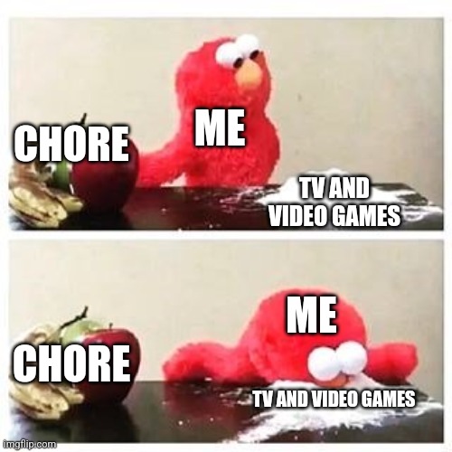 elmo cocaine | ME; CHORE; TV AND VIDEO GAMES; ME; CHORE; TV AND VIDEO GAMES | image tagged in elmo cocaine | made w/ Imgflip meme maker