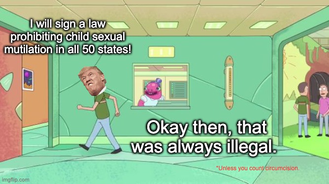 You gotta give it to republicans, they really know how to rally against their own made-up boogeymen. | I will sign a law prohibiting child sexual mutilation in all 50 states! Okay then, that was always illegal. *Unless you count circumcision. | image tagged in that was always allowed,lgbtq,transgender,donald trump,circumcision | made w/ Imgflip meme maker
