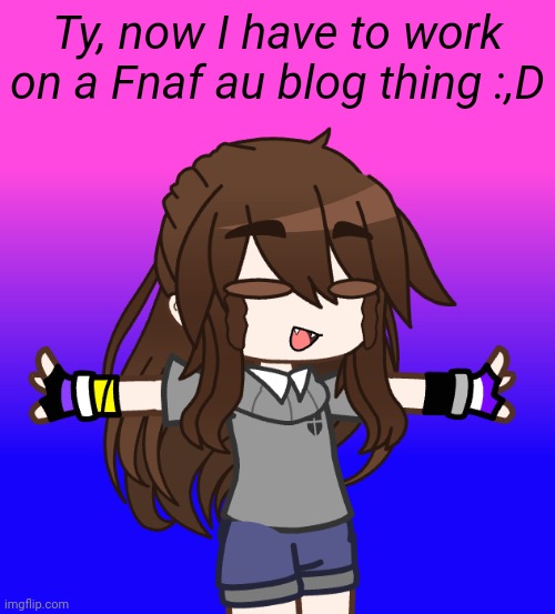 Ty, now I have to work
on a Fnaf au blog thing :,D | made w/ Imgflip meme maker