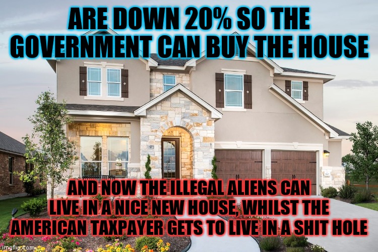 New Home Sale Prices | ARE DOWN 20% SO THE GOVERNMENT CAN BUY THE HOUSE; AND NOW THE ILLEGAL ALIENS CAN LIVE IN A NICE NEW HOUSE, WHILST THE AMERICAN TAXPAYER GETS TO LIVE IN A SHIT HOLE | image tagged in search home builders and new homes for sale cash4homesbaltimore,big government,hates you,not a shithole,old | made w/ Imgflip meme maker