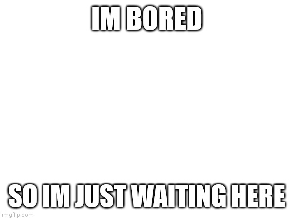 yeah i need a notif now | IM BORED; SO IM JUST WAITING HERE | image tagged in boredom | made w/ Imgflip meme maker