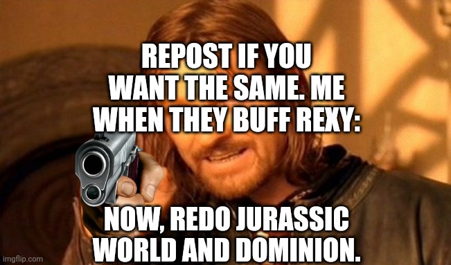 One Does Not Simply | REPOST IF YOU WANT THE SAME. ME WHEN THEY BUFF REXY:; NOW, REDO JURASSIC WORLD AND DOMINION. | image tagged in memes,one does not simply | made w/ Imgflip meme maker