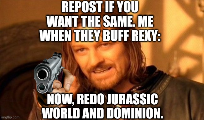One Does Not Simply | REPOST IF YOU WANT THE SAME. ME WHEN THEY BUFF REXY:; NOW, REDO JURASSIC WORLD AND DOMINION. | image tagged in memes,one does not simply | made w/ Imgflip meme maker