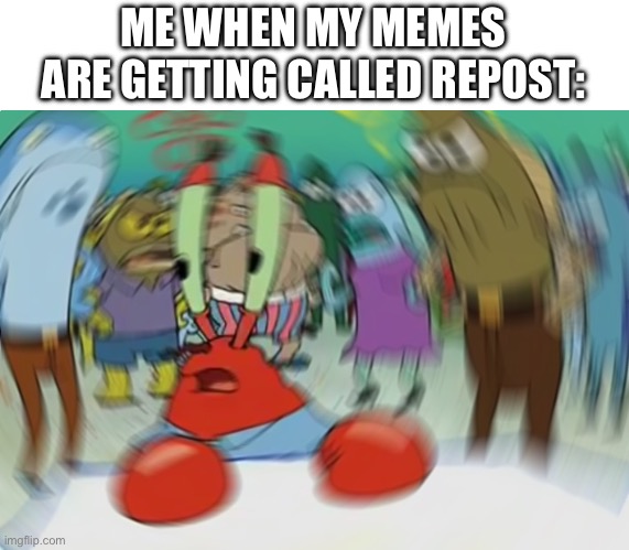 Mr Krabs Blur Meme Meme | ME WHEN MY MEMES ARE GETTING CALLED REPOST: | image tagged in memes,mr krabs blur meme | made w/ Imgflip meme maker