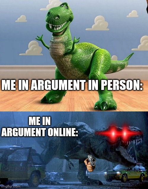 Jurassic Park Toy Story T-Rex | ME IN ARGUMENT IN PERSON:; ME IN ARGUMENT ONLINE: | image tagged in jurassic park toy story t-rex | made w/ Imgflip meme maker