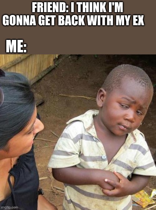 Third World Skeptical Kid | FRIEND: I THINK I'M GONNA GET BACK WITH MY EX; ME: | image tagged in memes,third world skeptical kid | made w/ Imgflip meme maker