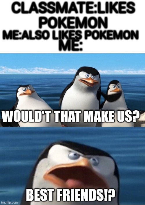 Wouldn't that make you | CLASSMATE:LIKES POKEMON; ME:ALSO LIKES POKEMON; ME:; WOULD'T THAT MAKE US? BEST FRIENDS!? | image tagged in wouldn't that make you,best friends,pokemon | made w/ Imgflip meme maker