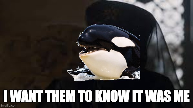 I Want Her to Know it was Me Orca | I WANT THEM TO KNOW IT WAS ME | image tagged in orca,titanic,sub,submarine,game of thrones,i want her to know it was me | made w/ Imgflip meme maker