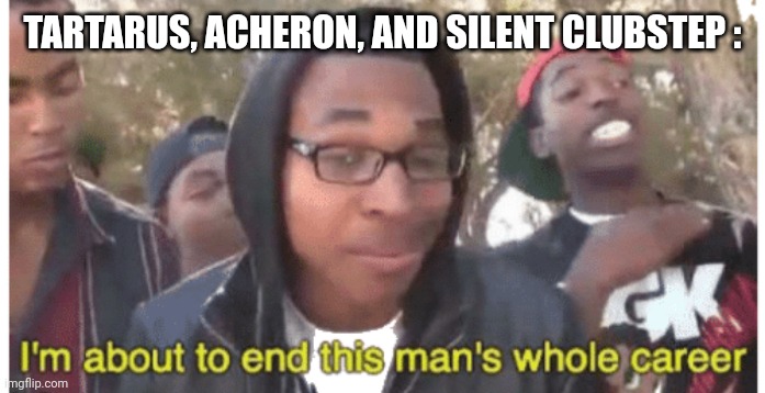 i'm gonna end this man's whole career | TARTARUS, ACHERON, AND SILENT CLUBSTEP : | image tagged in i'm gonna end this man's whole career | made w/ Imgflip meme maker