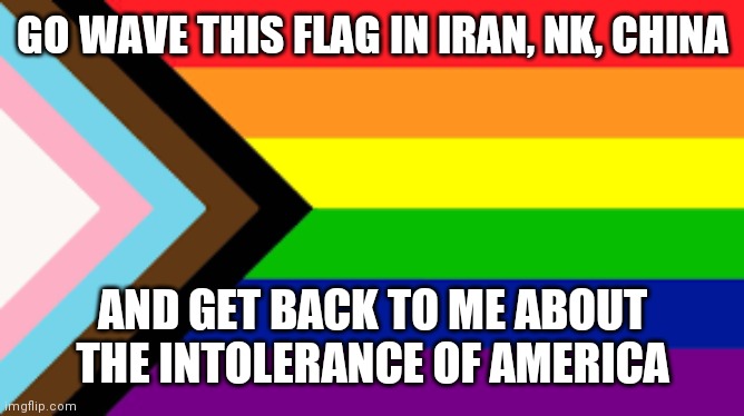 American Independence Is For Us All | GO WAVE THIS FLAG IN IRAN, NK, CHINA; AND GET BACK TO ME ABOUT THE INTOLERANCE OF AMERICA | image tagged in gay flag,god bless america | made w/ Imgflip meme maker