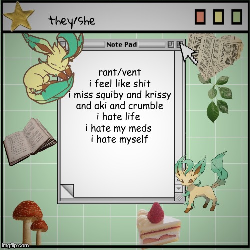 sad | rant/vent

i feel like shit
i miss squiby and krissy
 and aki and crumble 
i hate life 
i hate my meds 
i hate myself | image tagged in sad,vent | made w/ Imgflip meme maker