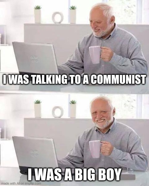 erm | I WAS TALKING TO A COMMUNIST; I WAS A BIG BOY | image tagged in memes,hide the pain harold,ai meme | made w/ Imgflip meme maker