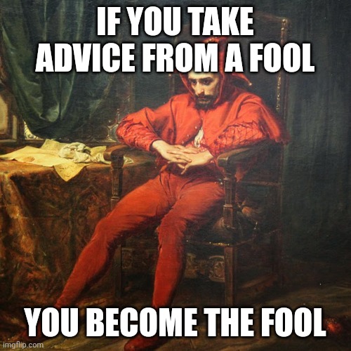 The Fool | IF YOU TAKE ADVICE FROM A FOOL; YOU BECOME THE FOOL | image tagged in april's fool,fools,i pity the fool | made w/ Imgflip meme maker