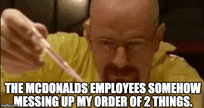 carefully crafting | THE MCDONALDS EMPLOYEES SOMEHOW MESSING UP MY ORDER OF 2 THINGS. | image tagged in carefully crafting | made w/ Imgflip meme maker
