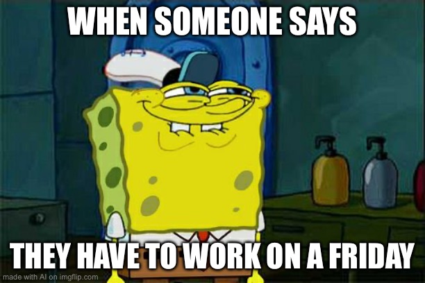 Don't You Squidward Meme | WHEN SOMEONE SAYS; THEY HAVE TO WORK ON A FRIDAY | image tagged in memes,don't you squidward,ai meme | made w/ Imgflip meme maker