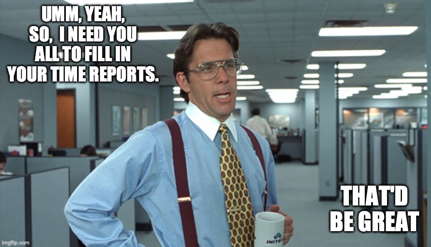 Timesheets day | UMM, YEAH, SO,  I NEED YOU ALL TO FILL IN YOUR TIME REPORTS. THAT'D BE GREAT | image tagged in office space bill lumbergh,timesheet,team | made w/ Imgflip meme maker