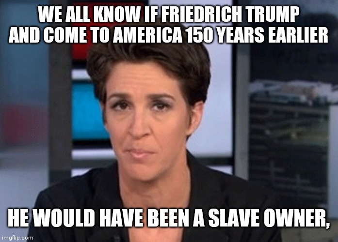 Rachel Maddow  | WE ALL KNOW IF FRIEDRICH TRUMP AND COME TO AMERICA 150 YEARS EARLIER HE WOULD HAVE BEEN A SLAVE OWNER, | image tagged in rachel maddow | made w/ Imgflip meme maker