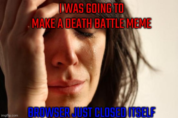 First World Problems | I WAS GOING TO MAKE A DEATH BATTLE MEME; BROWSER JUST CLOSED ITSELF | image tagged in memes,first world problems | made w/ Imgflip meme maker