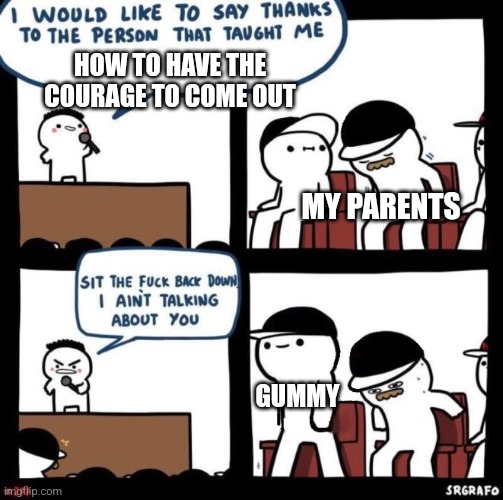 Thanks gummy! | HOW TO HAVE THE COURAGE TO COME OUT; MY PARENTS; GUMMY | image tagged in i would like to say thanks | made w/ Imgflip meme maker