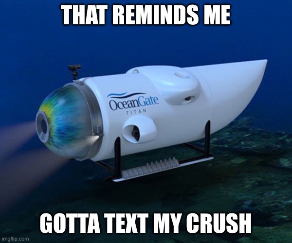 Crush | THAT REMINDS ME; GOTTA TEXT MY CRUSH | image tagged in oceangate,crush,text | made w/ Imgflip meme maker
