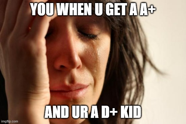 First World Problems | YOU WHEN U GET A A+; AND UR A D+ KID | image tagged in memes,first world problems | made w/ Imgflip meme maker