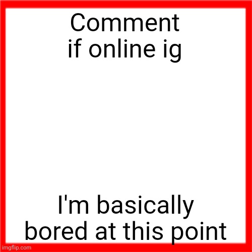 Red box | Comment if online ig; I'm basically bored at this point | image tagged in red box | made w/ Imgflip meme maker