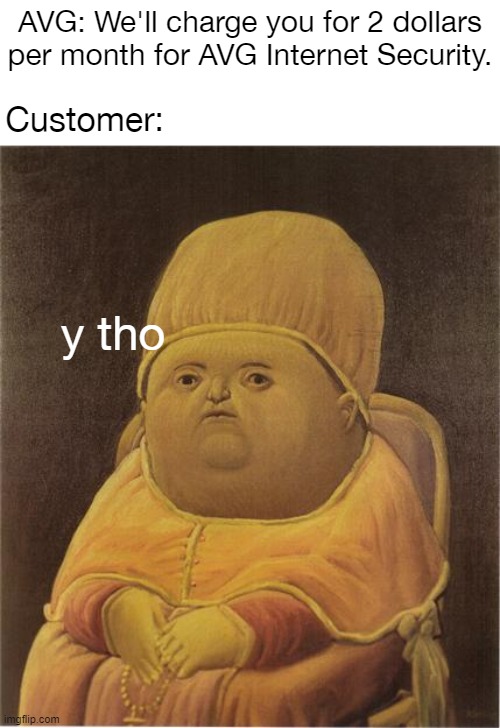 Image Title | AVG: We'll charge you for 2 dollars per month for AVG Internet Security. Customer:; y tho | image tagged in y tho | made w/ Imgflip meme maker