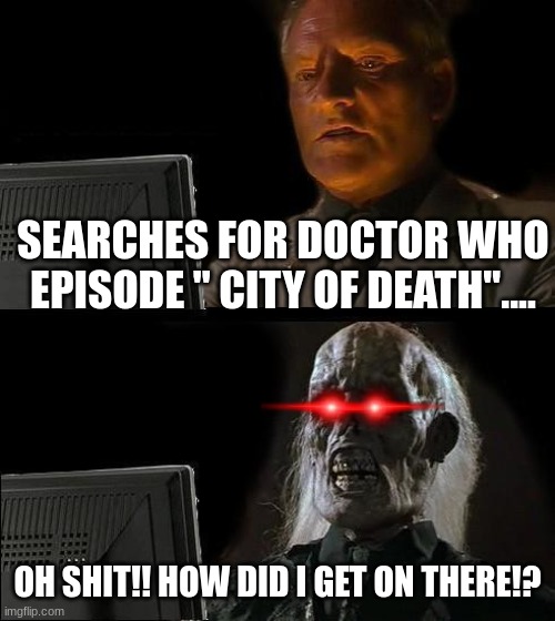 He Finds online that he was in Doctor Who Episode... | SEARCHES FOR DOCTOR WHO EPISODE " CITY OF DEATH".... OH SHIT!! HOW DID I GET ON THERE!? | image tagged in memes,i'll just wait here,doctor who,city of death | made w/ Imgflip meme maker