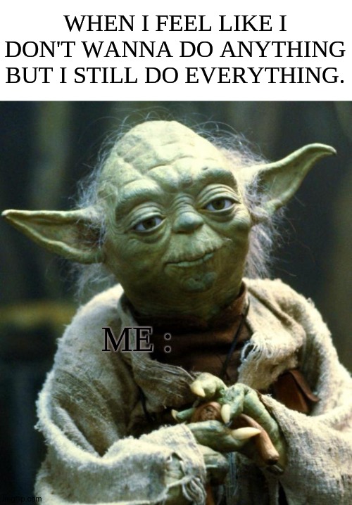 You still gotta do whatcha gotta do. | WHEN I FEEL LIKE I DON'T WANNA DO ANYTHING BUT I STILL DO EVERYTHING. ME : | image tagged in memes,star wars yoda | made w/ Imgflip meme maker
