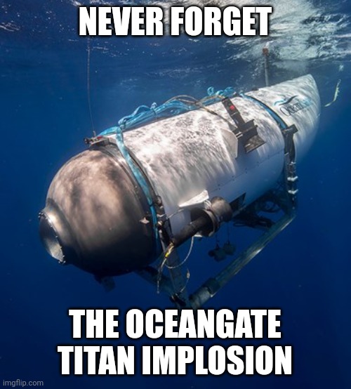 OCEANGATE TITAN IMPLOSION | NEVER FORGET; THE OCEANGATE TITAN IMPLOSION | image tagged in oceangate 2 | made w/ Imgflip meme maker