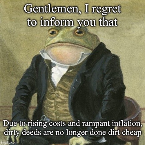 Dirty deeds | Gentlemen, I regret to inform you that; Due to rising costs and rampant inflation, dirty deeds are no longer done dirt cheap | image tagged in gentlemen it is with great pleasure to inform you that,dirty,deeds,cheap | made w/ Imgflip meme maker