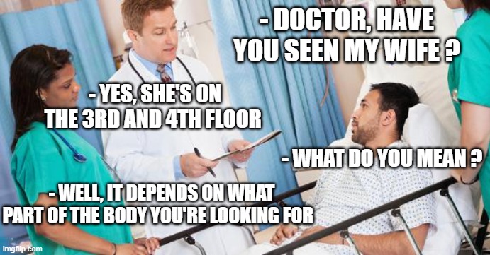 What's up doctor ? | - DOCTOR, HAVE YOU SEEN MY WIFE ? - YES, SHE'S ON THE 3RD AND 4TH FLOOR; - WHAT DO YOU MEAN ? - WELL, IT DEPENDS ON WHAT PART OF THE BODY YOU'RE LOOKING FOR | image tagged in doctor | made w/ Imgflip meme maker