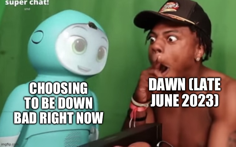 Speed amazed by Moxie | DAWN (LATE JUNE 2023); CHOOSING TO BE DOWN BAD RIGHT NOW | image tagged in speed amazed by moxie | made w/ Imgflip meme maker