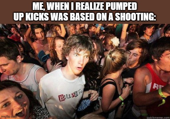 Sudden Realization | ME, WHEN I REALIZE PUMPED UP KICKS WAS BASED ON A SHOOTING: | image tagged in sudden realization | made w/ Imgflip meme maker